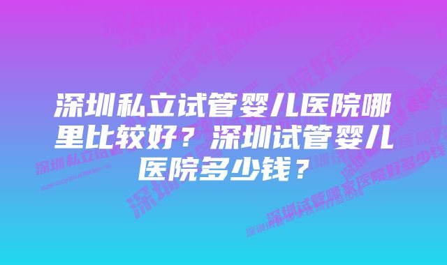 深圳私立试管婴儿医院哪里比较好？深圳试管婴儿医院多少钱？