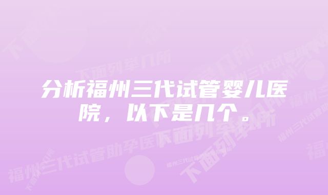 分析福州三代试管婴儿医院，以下是几个。