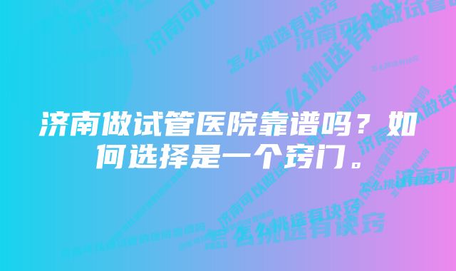 济南做试管医院靠谱吗？如何选择是一个窍门。