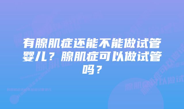 有腺肌症还能不能做试管婴儿？腺肌症可以做试管吗？