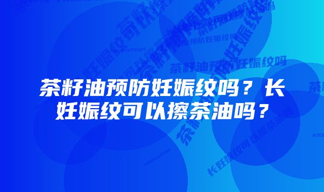 茶籽油预防妊娠纹吗？长妊娠纹可以擦茶油吗？