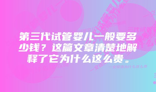 第三代试管婴儿一般要多少钱？这篇文章清楚地解释了它为什么这么贵。