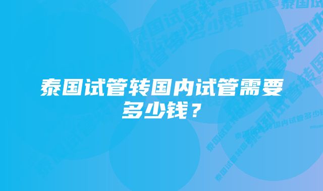 泰国试管转国内试管需要多少钱？