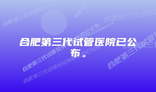 合肥第三代试管医院已公布。