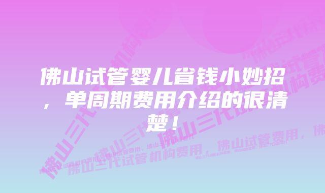 佛山试管婴儿省钱小妙招，单周期费用介绍的很清楚！