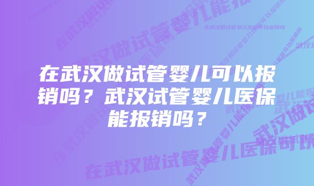 在武汉做试管婴儿可以报销吗？武汉试管婴儿医保能报销吗？