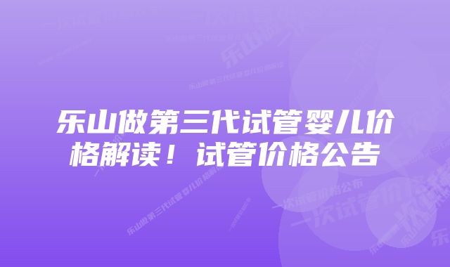 乐山做第三代试管婴儿价格解读！试管价格公告