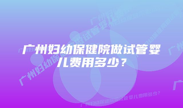 广州妇幼保健院做试管婴儿费用多少？