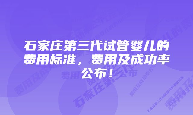 石家庄第三代试管婴儿的费用标准，费用及成功率公布！