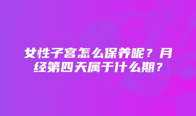 女性子宫怎么保养呢？月经第四天属于什么期？