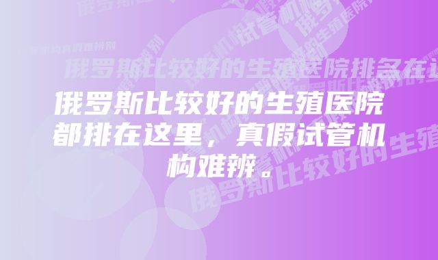 俄罗斯比较好的生殖医院都排在这里，真假试管机构难辨。