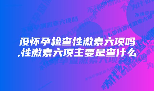 没怀孕检查性激素六项吗,性激素六项主要是查什么