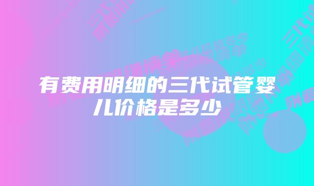 有费用明细的三代试管婴儿价格是多少