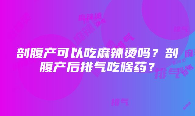 剖腹产可以吃麻辣烫吗？剖腹产后排气吃啥药？