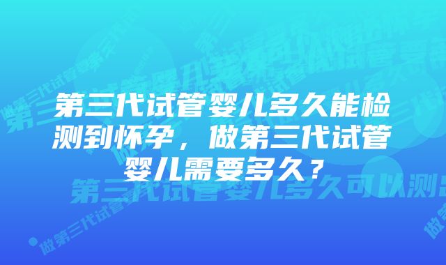 第三代试管婴儿多久能检测到怀孕，做第三代试管婴儿需要多久？