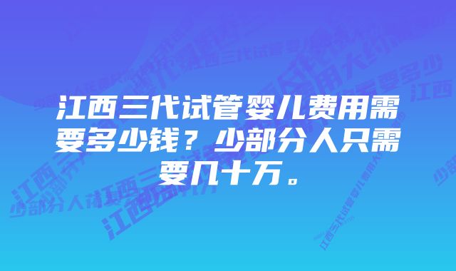 江西三代试管婴儿费用需要多少钱？少部分人只需要几十万。