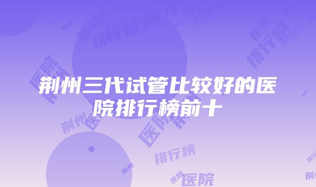 荆州三代试管比较好的医院排行榜前十