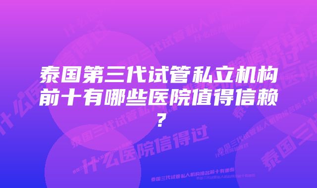 泰国第三代试管私立机构前十有哪些医院值得信赖？