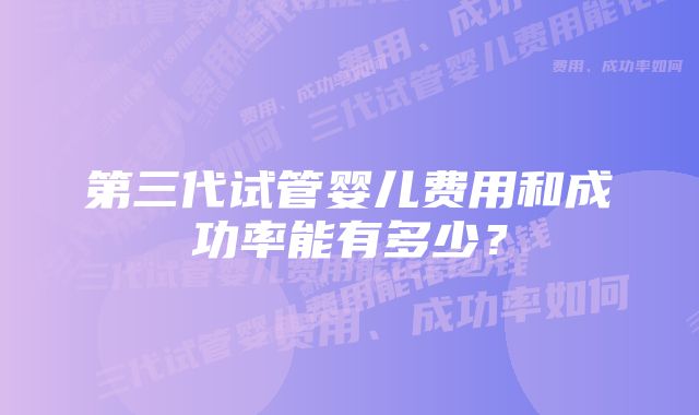 第三代试管婴儿费用和成功率能有多少？