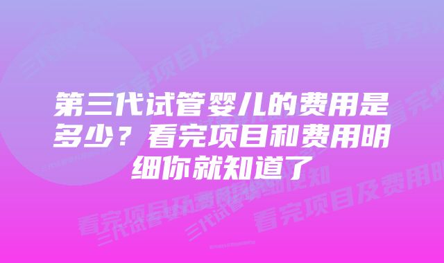 第三代试管婴儿的费用是多少？看完项目和费用明细你就知道了