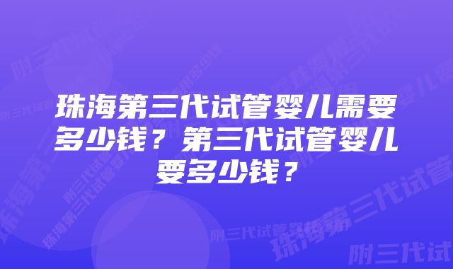 珠海第三代试管婴儿需要多少钱？第三代试管婴儿要多少钱？