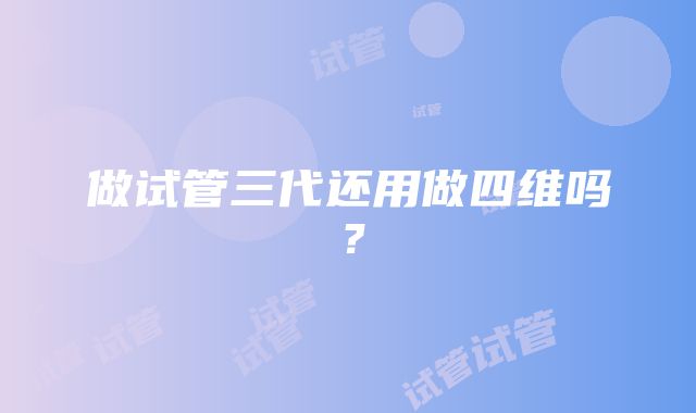 做试管三代还用做四维吗？