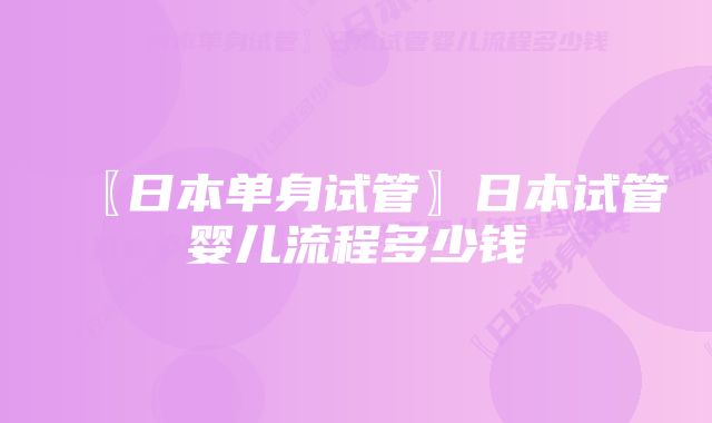 〖日本单身试管〗日本试管婴儿流程多少钱