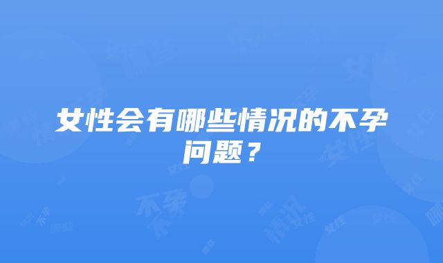 女性会有哪些情况的不孕问题？