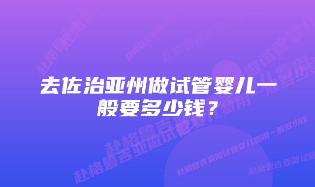 去佐治亚州做试管婴儿一般要多少钱？