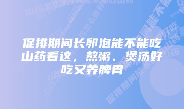 促排期间长卵泡能不能吃山药看这，熬粥、煲汤好吃又养脾胃