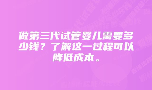 做第三代试管婴儿需要多少钱？了解这一过程可以降低成本。