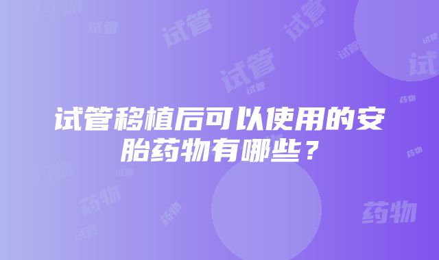 试管移植后可以使用的安胎药物有哪些？