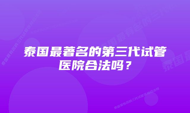 泰国最著名的第三代试管医院合法吗？