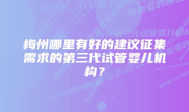 梅州哪里有好的建议征集需求的第三代试管婴儿机构？