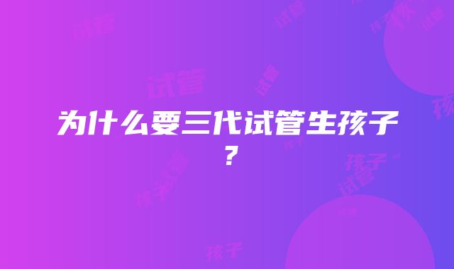 为什么要三代试管生孩子？