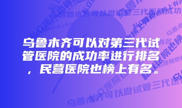 乌鲁木齐可以对第三代试管医院的成功率进行排名，民营医院也榜上有名。