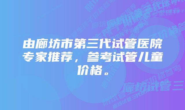 由廊坊市第三代试管医院专家推荐，参考试管儿童价格。