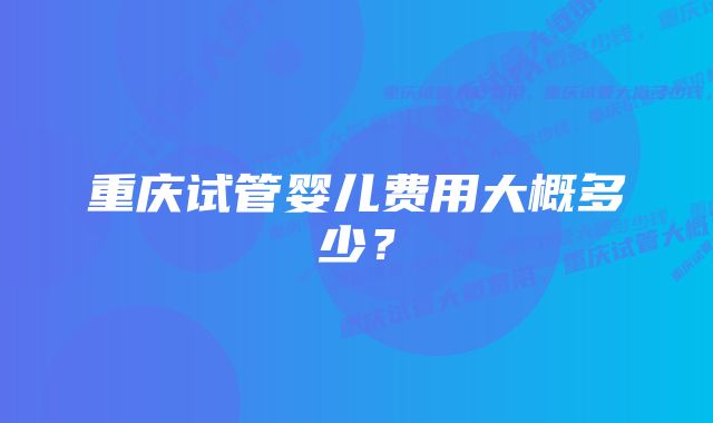 重庆试管婴儿费用大概多少？