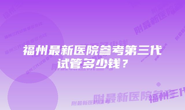 福州最新医院参考第三代试管多少钱？