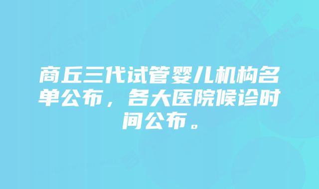 商丘三代试管婴儿机构名单公布，各大医院候诊时间公布。