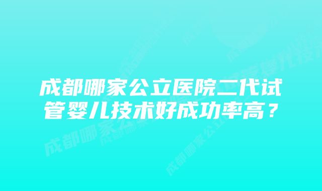 成都哪家公立医院二代试管婴儿技术好成功率高？