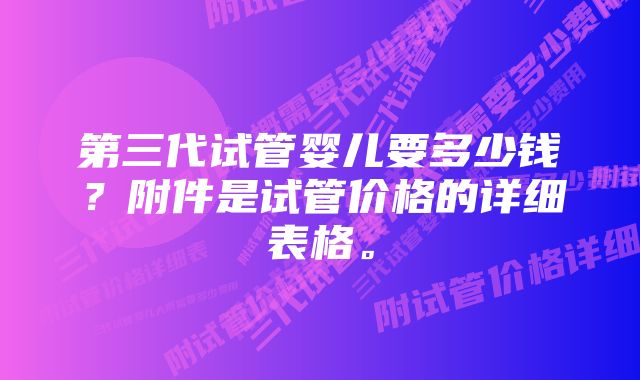 第三代试管婴儿要多少钱？附件是试管价格的详细表格。