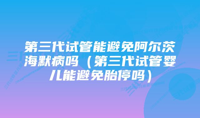 第三代试管能避免阿尔茨海默病吗（第三代试管婴儿能避免胎停吗）