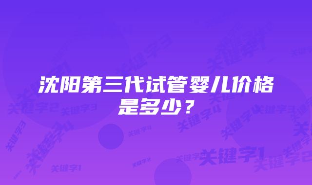 沈阳第三代试管婴儿价格是多少？