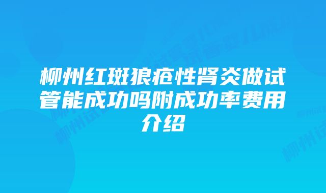 柳州红斑狼疮性肾炎做试管能成功吗附成功率费用介绍