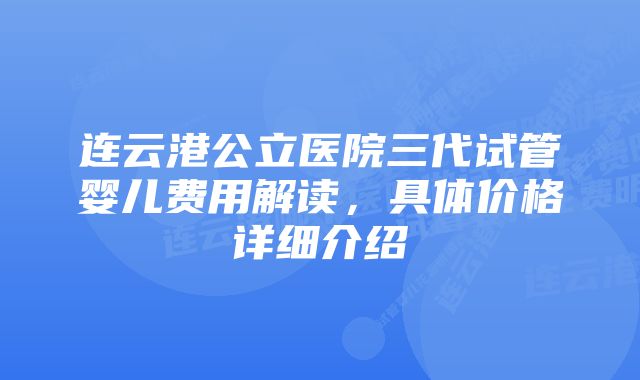 连云港公立医院三代试管婴儿费用解读，具体价格详细介绍