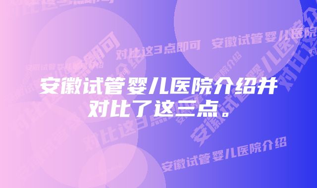 安徽试管婴儿医院介绍并对比了这三点。