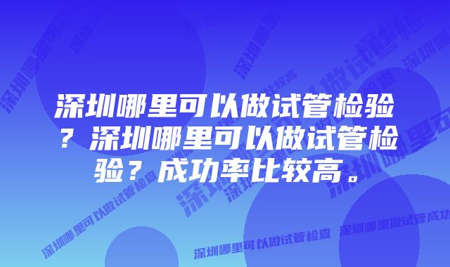 深圳哪里可以做试管检验？深圳哪里可以做试管检验？成功率比较高。