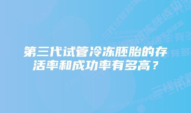 第三代试管冷冻胚胎的存活率和成功率有多高？