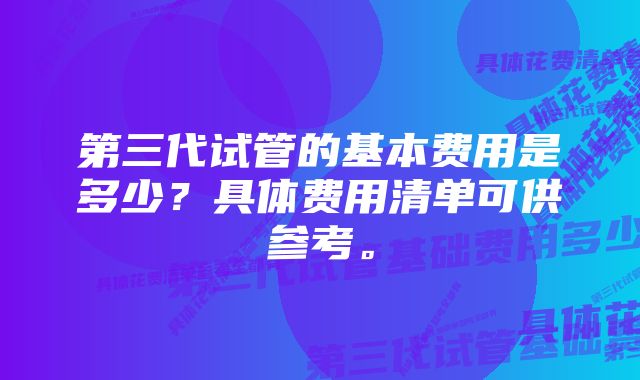 第三代试管的基本费用是多少？具体费用清单可供参考。